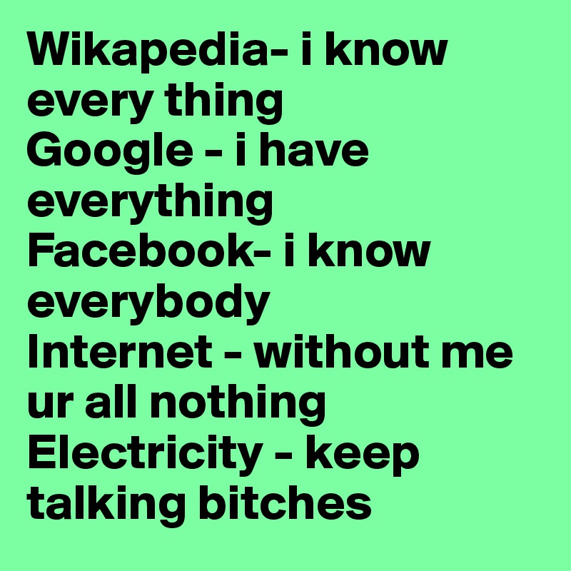 Wikapedia- i know every thing 
Google - i have everything 
Facebook- i know everybody 
Internet - without me ur all nothing 
Electricity - keep talking bitches 