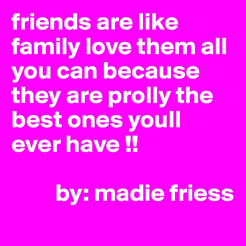 friends are like family love them all you can because they are prolly the best ones youll ever have !!

         by: madie friess
