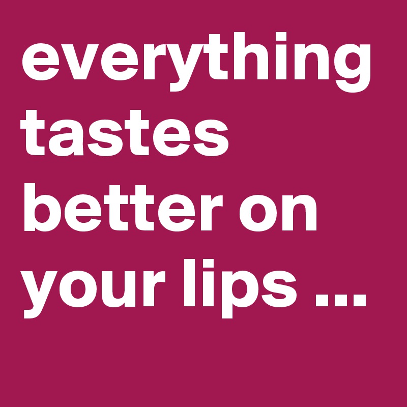 everything tastes better on your lips ...