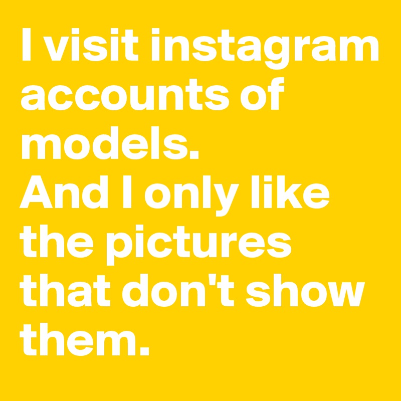I visit instagram accounts of models. 
And I only like the pictures that don't show them. 