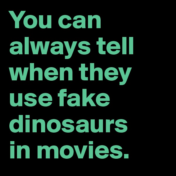 You can always tell when they use fake dinosaurs 
in movies.