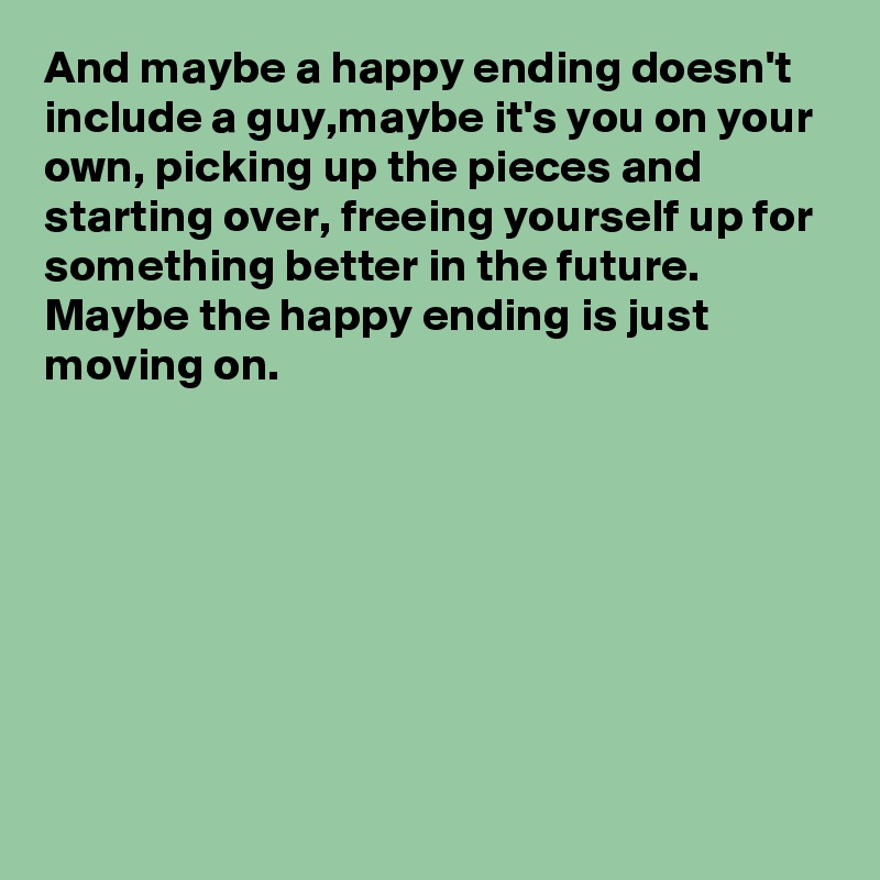 And maybe a happy ending doesn't include a guy,maybe it's you on your own, picking up the pieces and starting over, freeing yourself up for something better in the future. Maybe the happy ending is just moving on.








