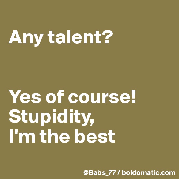 
Any talent?


Yes of course!
Stupidity, 
I'm the best
