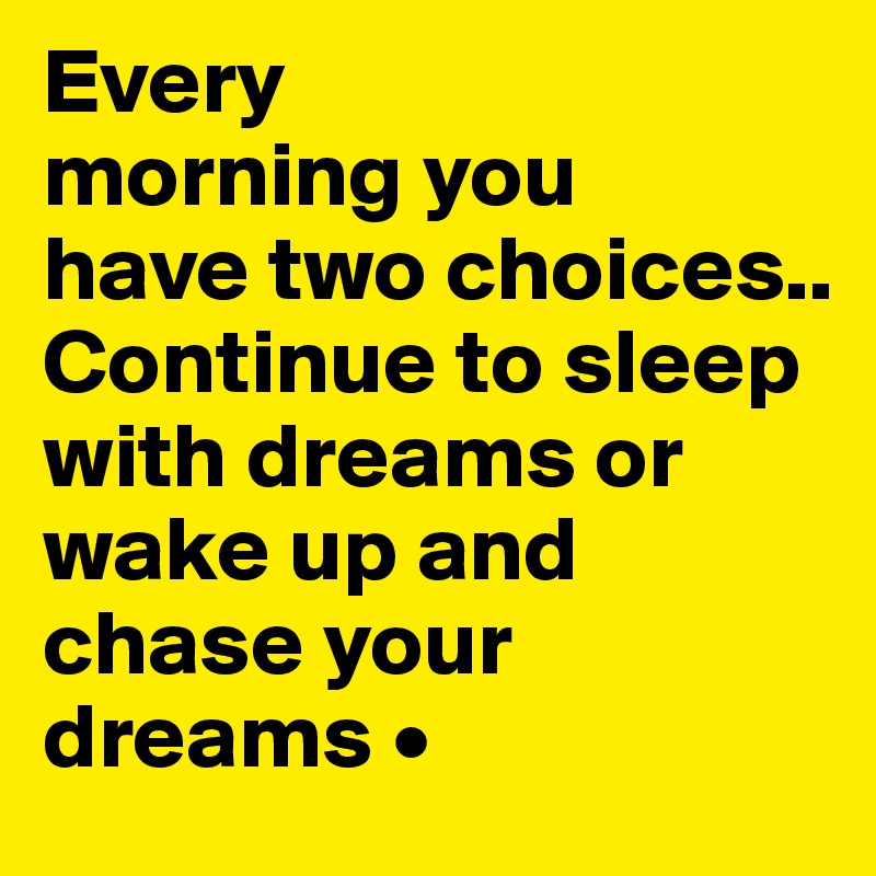 Every
morning you
have two choices.. Continue to sleep with dreams or wake up and
chase your dreams •