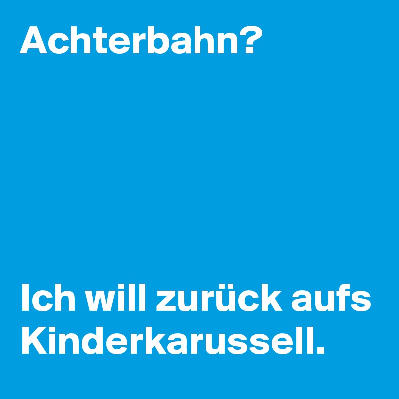 Achterbahn?





Ich will zurück aufs Kinderkarussell.