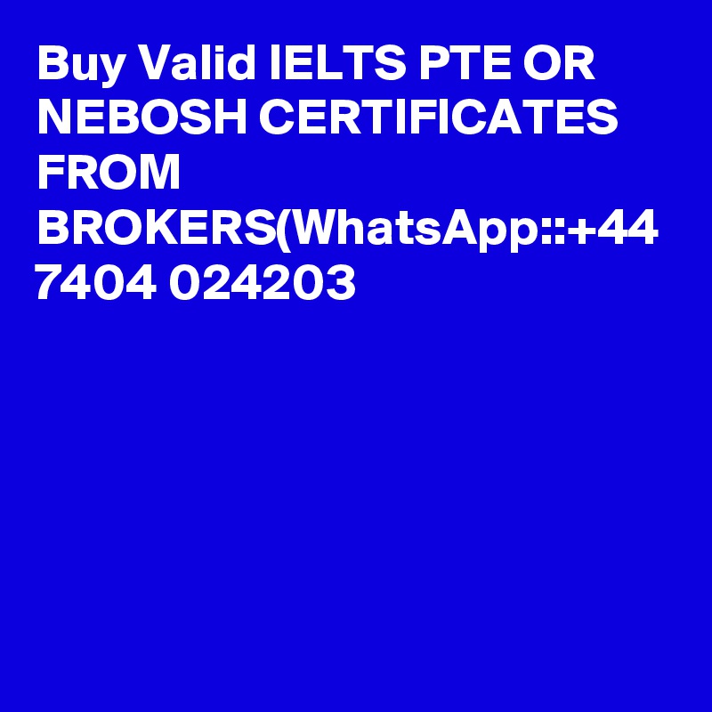 Buy Valid IELTS PTE OR NEBOSH CERTIFICATES FROM BROKERS(WhatsApp::+44 7404 024203