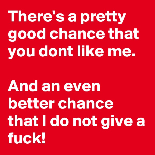 There's a pretty good chance that you dont like me.

And an even better chance that I do not give a fuck!