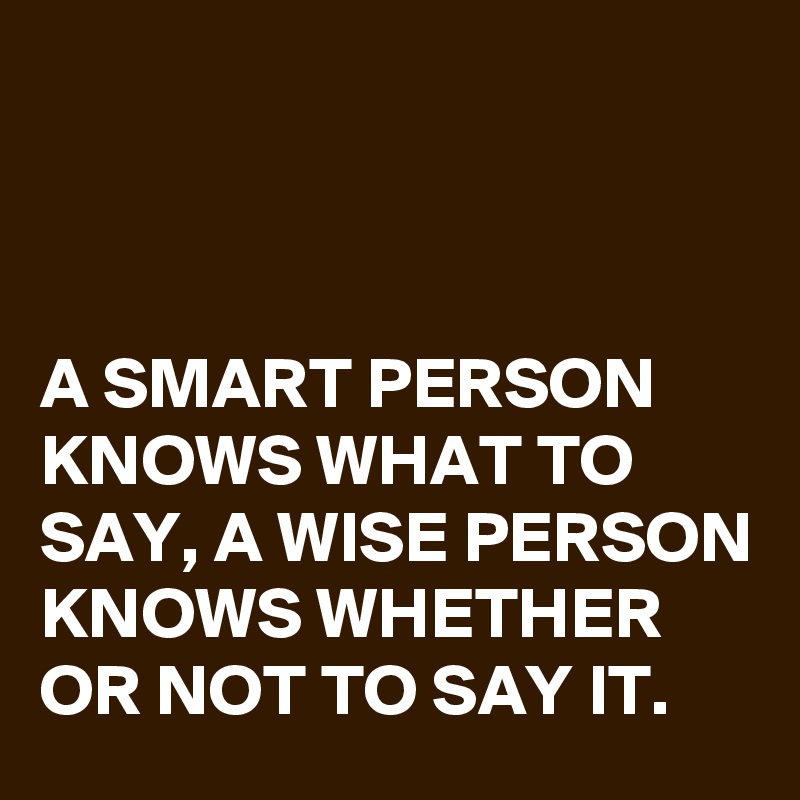 



A SMART PERSON KNOWS WHAT TO SAY, A WISE PERSON KNOWS WHETHER OR NOT TO SAY IT.
