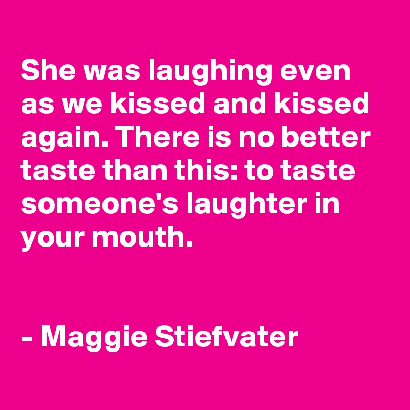 
She was laughing even as we kissed and kissed again. There is no better taste than this: to taste someone's laughter in your mouth.


- Maggie Stiefvater
