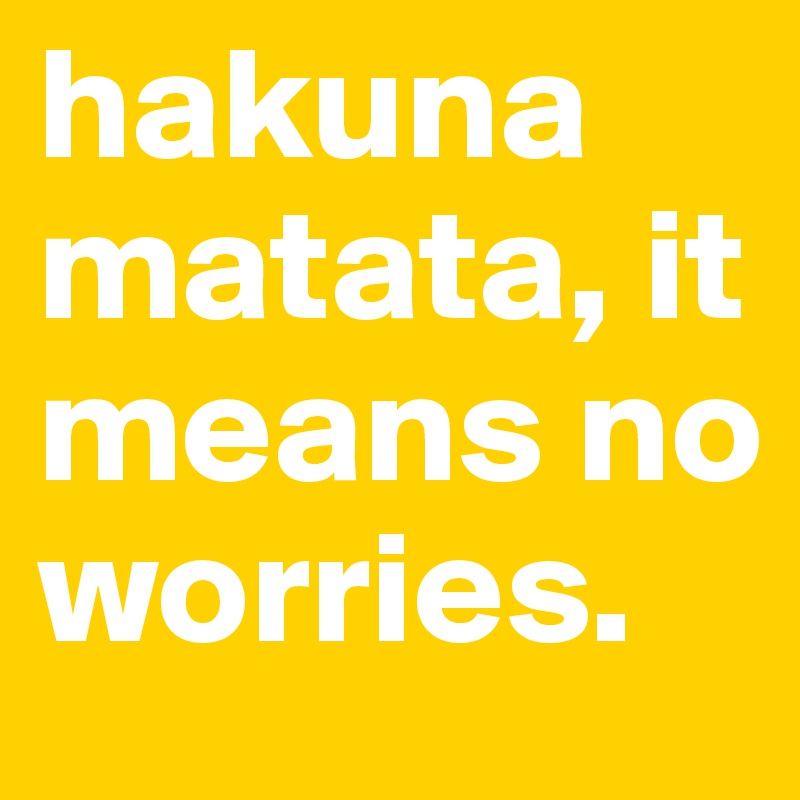 hakuna matata, it means no worries. 