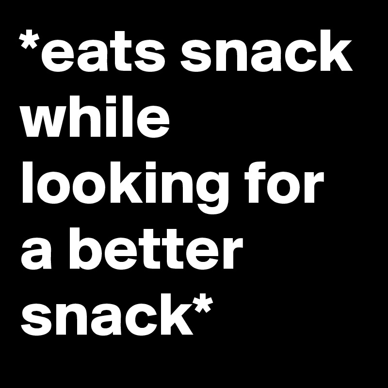 *eats snack while looking for a better snack*