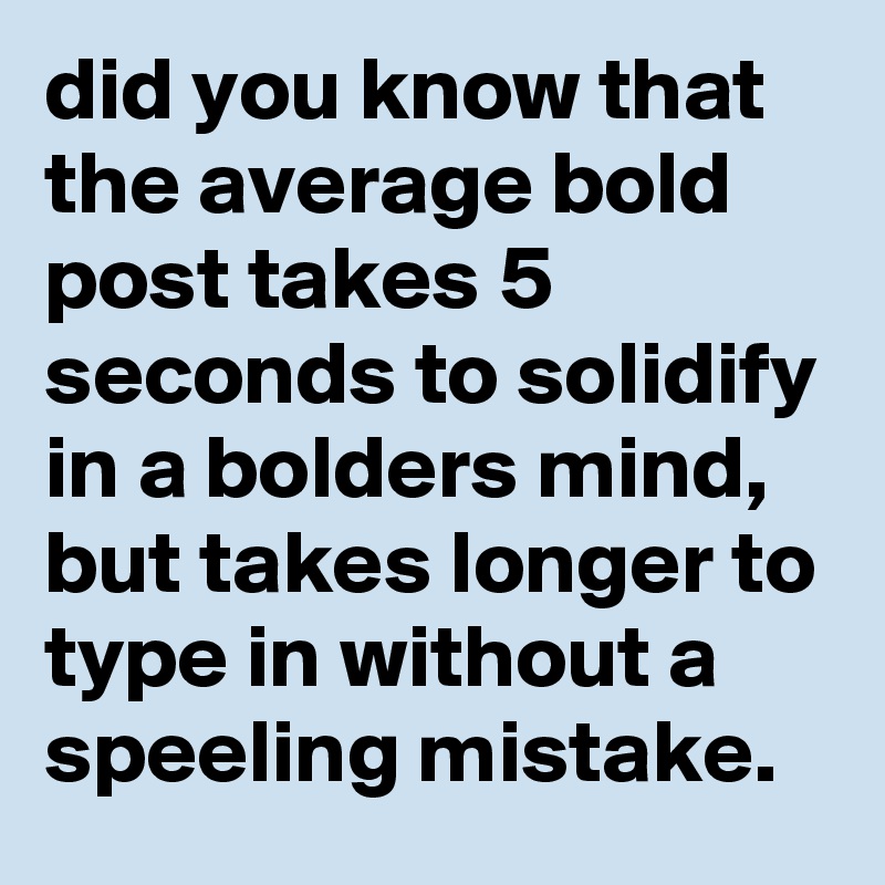 did you know that the average bold post takes 5 seconds to solidify in a bolders mind, but takes longer to type in without a speeling mistake.