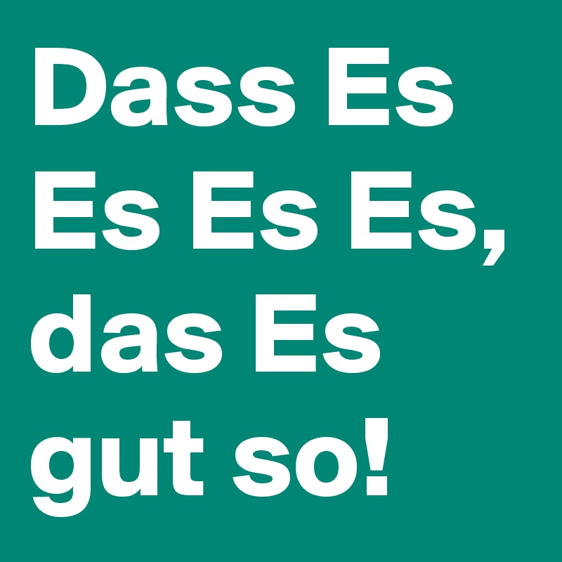 Dass Es Es Es Es, das Es gut so! 