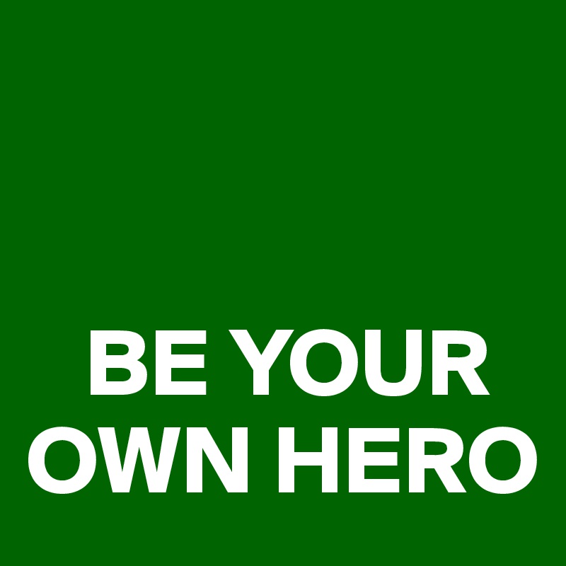 


   BE YOUR OWN HERO