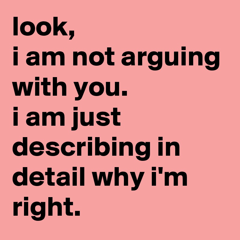 look, 
i am not arguing with you.
i am just describing in detail why i'm right.