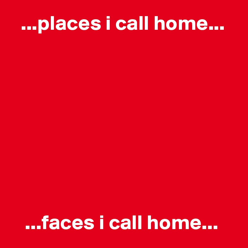   ...places i call home...








   ...faces i call home...