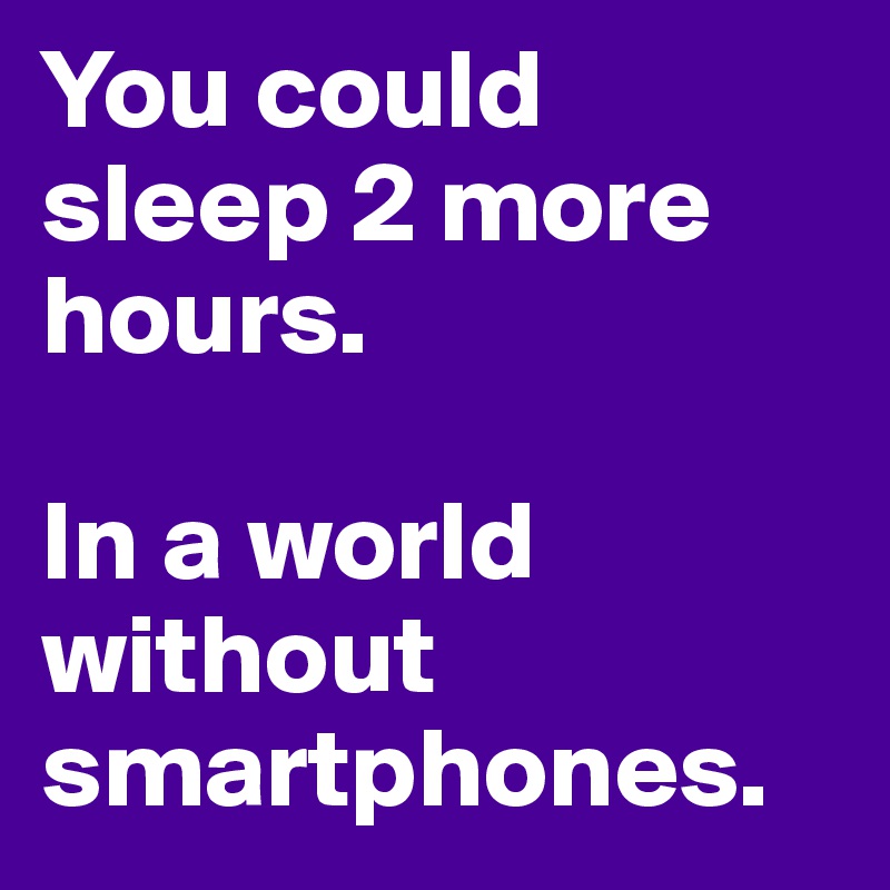 You could sleep 2 more hours. 

In a world without smartphones. 