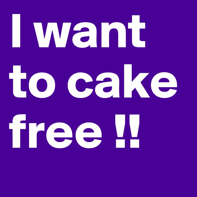 I want to cake free !!