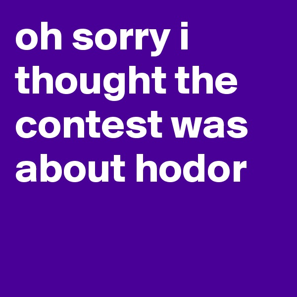 oh sorry i thought the contest was about hodor


