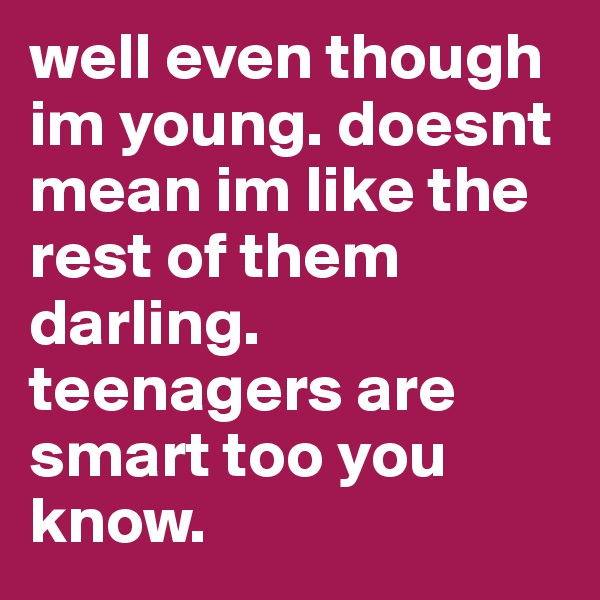 well even though im young. doesnt mean im like the rest of them darling. teenagers are smart too you know. 