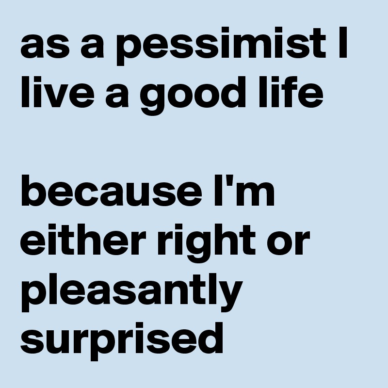 as a pessimist I live a good life

because I'm either right or pleasantly surprised