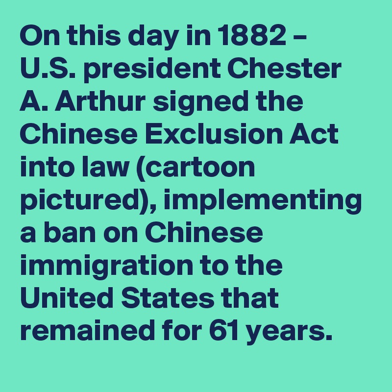 On this day in 1882 – U.S. president Chester A. Arthur signed the Chinese Exclusion Act into law (cartoon pictured), implementing a ban on Chinese immigration to the United States that remained for 61 years.