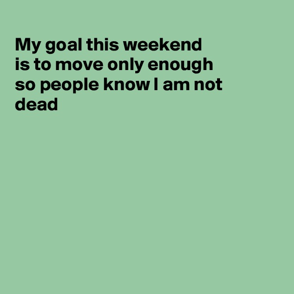 
My goal this weekend
is to move only enough 
so people know I am not
dead







