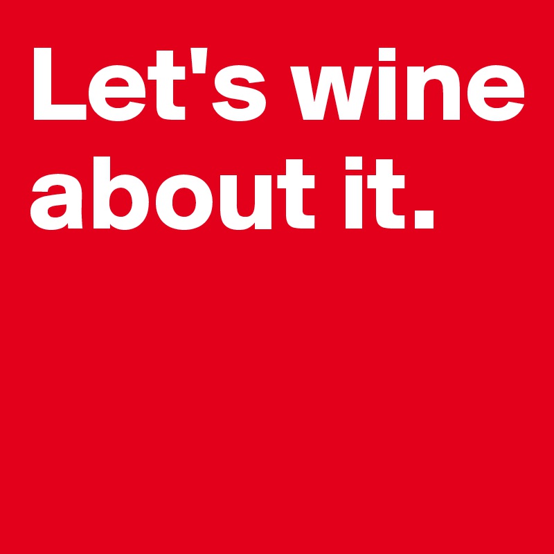 Let's wine about it.

