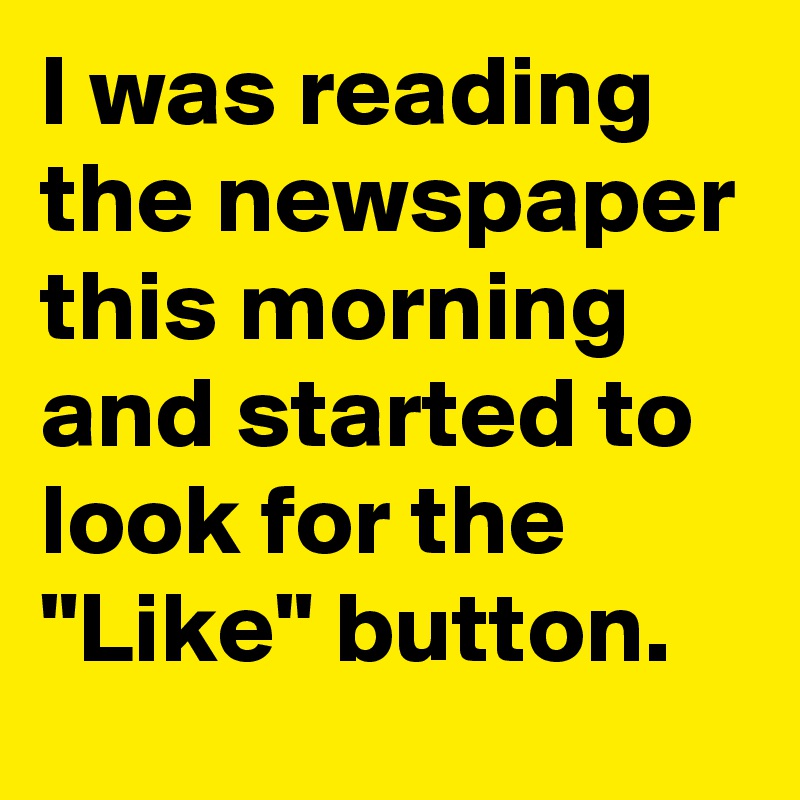 I was reading the newspaper this morning and started to look for the "Like" button.