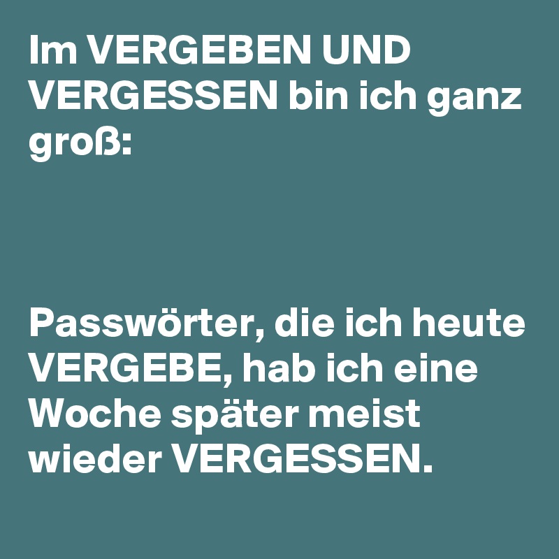 Im VERGEBEN UND VERGESSEN bin ich ganz groß:



Passwörter, die ich heute VERGEBE, hab ich eine Woche später meist wieder VERGESSEN.
