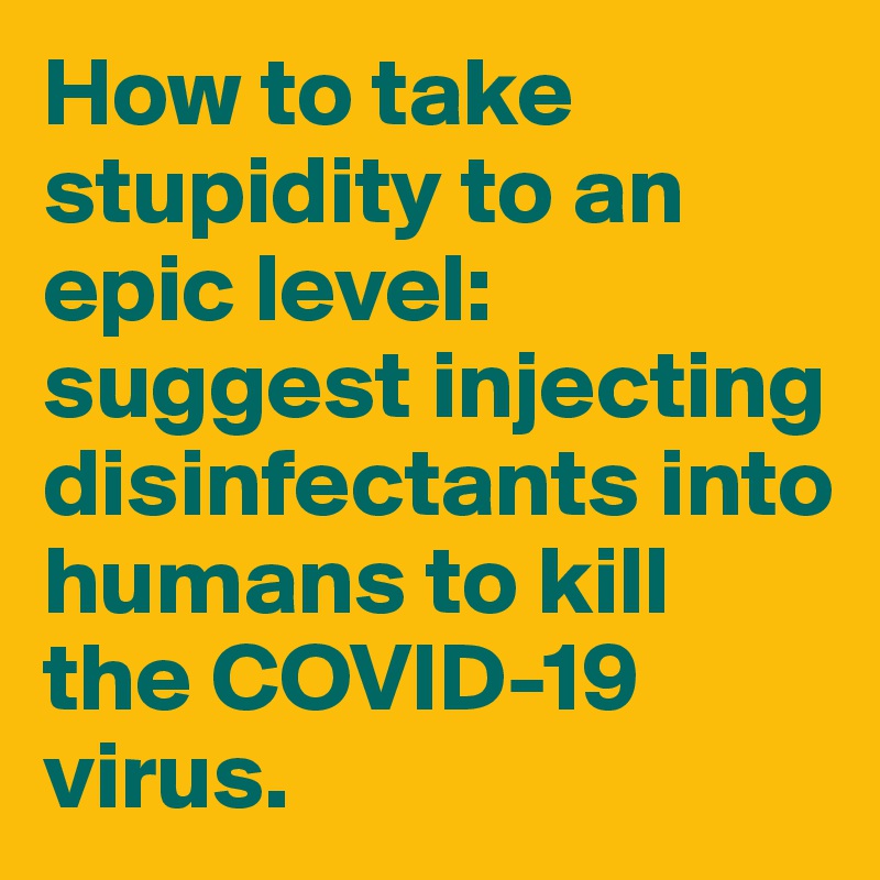 How to take stupidity to an epic level: suggest injecting disinfectants into humans to kill the COVID-19 virus.