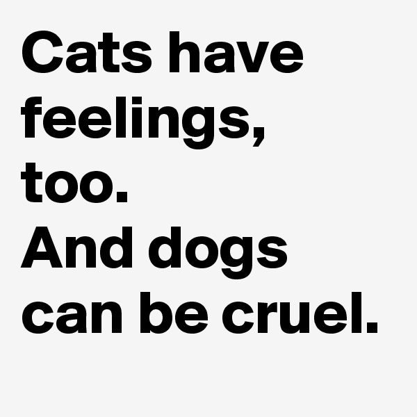 Cats have feelings, too.
And dogs can be cruel.