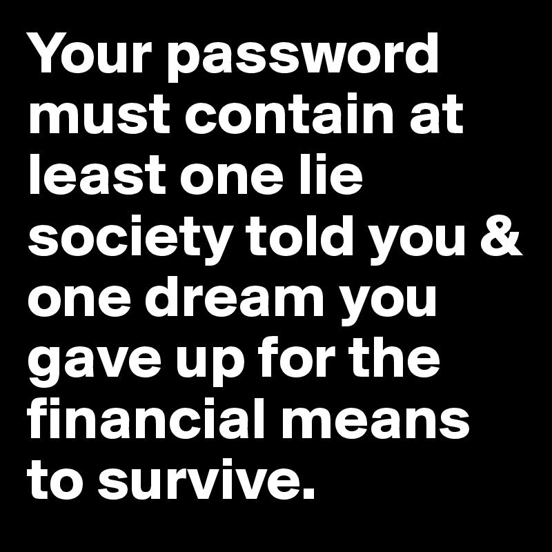 Your password must contain at least one lie society told you & one dream you gave up for the financial means to survive.