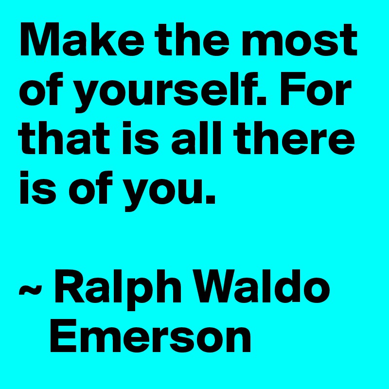 Make the most of yourself. For that is all there is of you.

~ Ralph Waldo
   Emerson