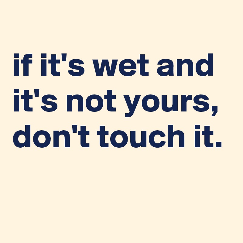 
if it's wet and it's not yours, don't touch it.

