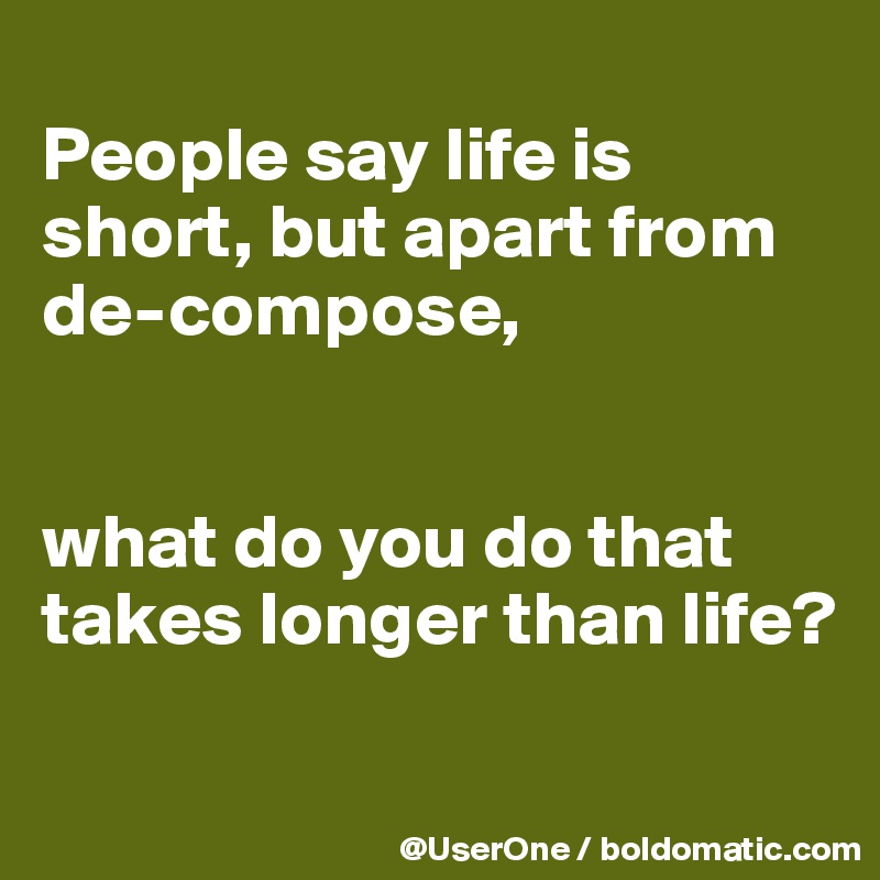 
People say life is short, but apart from de-compose,


what do you do that takes longer than life?

