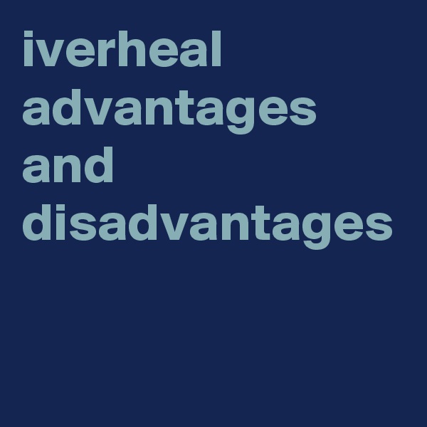 iverheal advantages and  disadvantages
