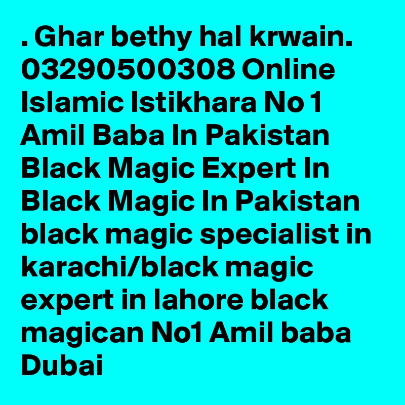 . Ghar bethy hal krwain. 03290500308 Online Islamic Istikhara No 1 Amil Baba In Pakistan Black Magic Expert In Black Magic In Pakistan black magic specialist in karachi/black magic expert in lahore black magican No1 Amil baba Dubai 