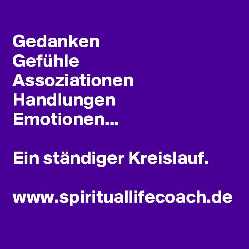 
Gedanken
Gefühle
Assoziationen
Handlungen
Emotionen...

Ein ständiger Kreislauf.

www.spirituallifecoach.de
