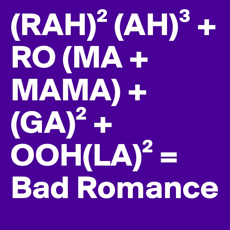 (RAH)² (AH)³ + RO (MA + MAMA) + (GA)² + OOH(LA)² = Bad Romance