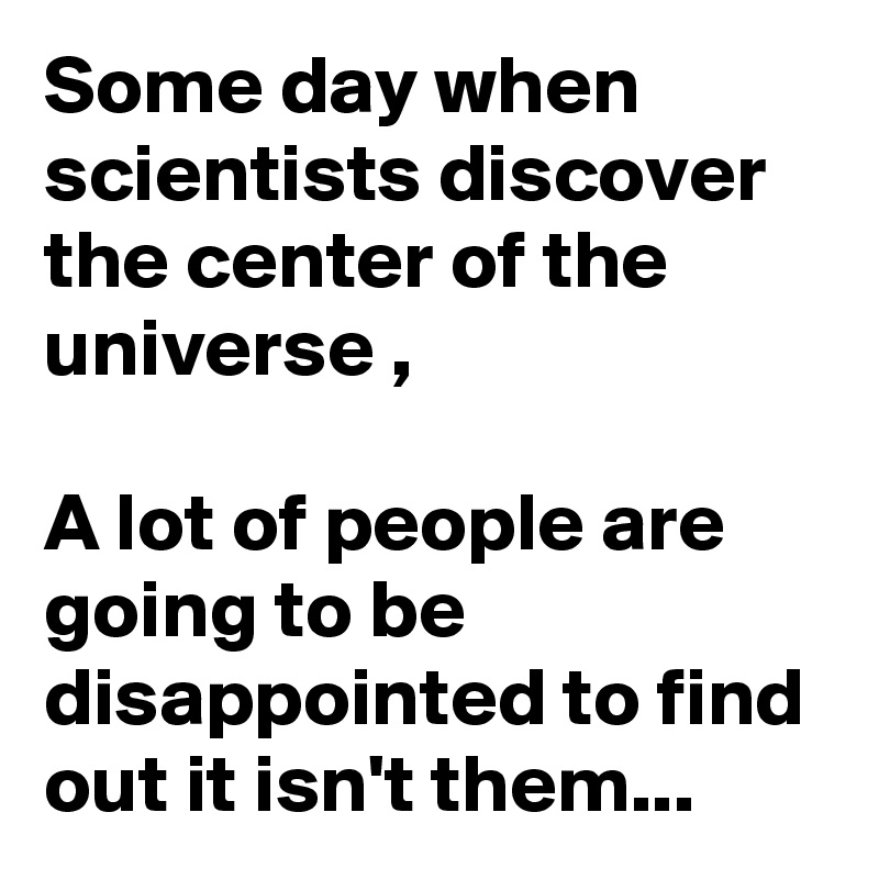 Some Day When Scientists Discover The Center Of The Universe A Lot Of People Are Going To Be Disappointed To Find Out It Isn T Them Post By Sudeshnarocks On Boldomatic