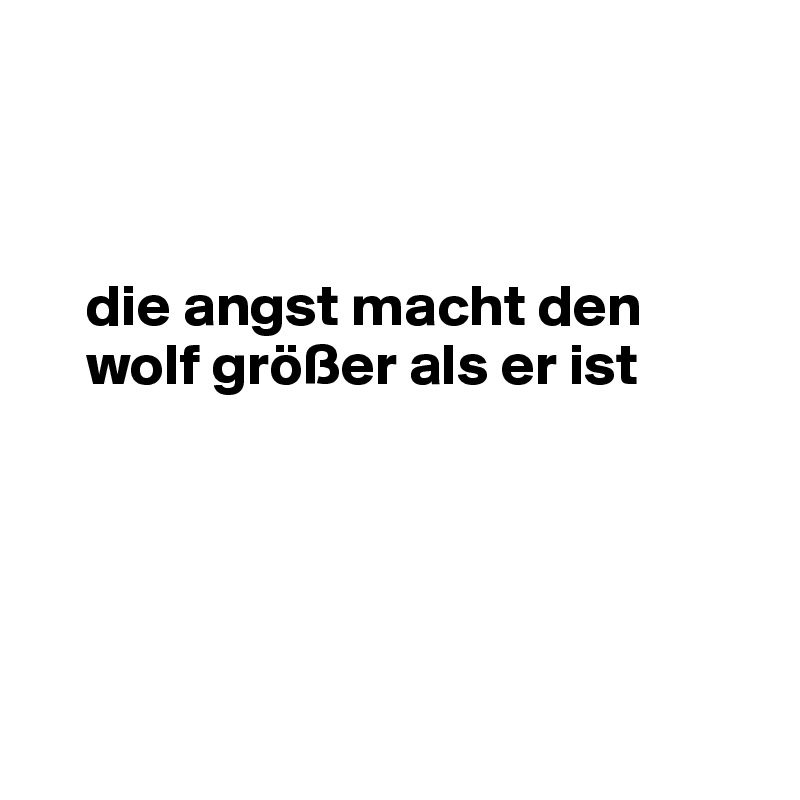 



    die angst macht den
    wolf größer als er ist





