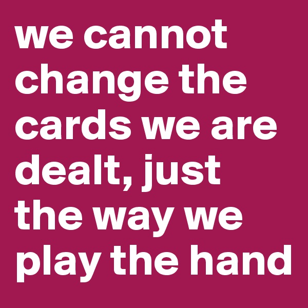 we cannot change the cards we are dealt, just the way we play the hand