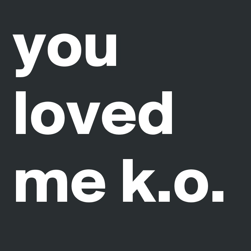 you loved me k.o.