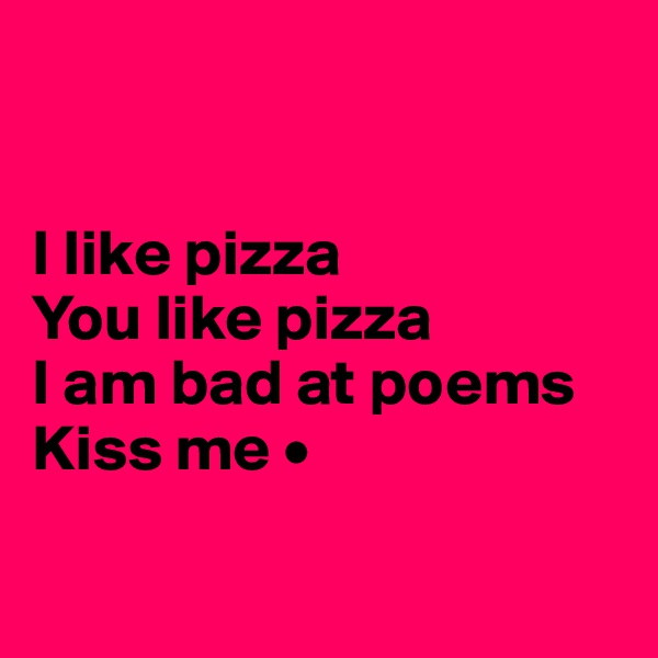 


I like pizza
You like pizza
I am bad at poems
Kiss me •

