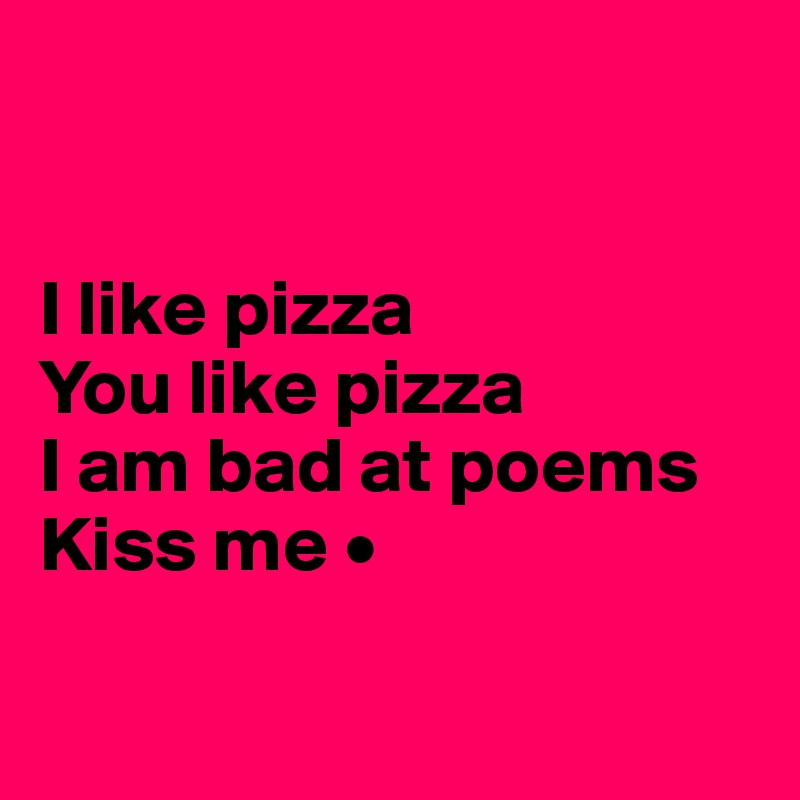 


I like pizza
You like pizza
I am bad at poems
Kiss me •

