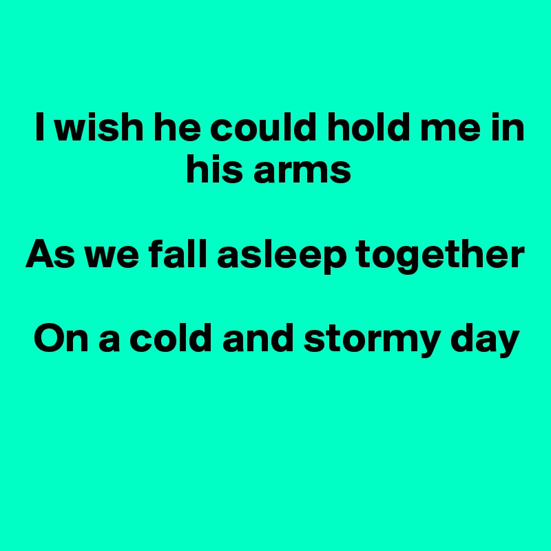 

 I wish he could hold me in    
                   his arms

As we fall asleep together 

 On a cold and stormy day


