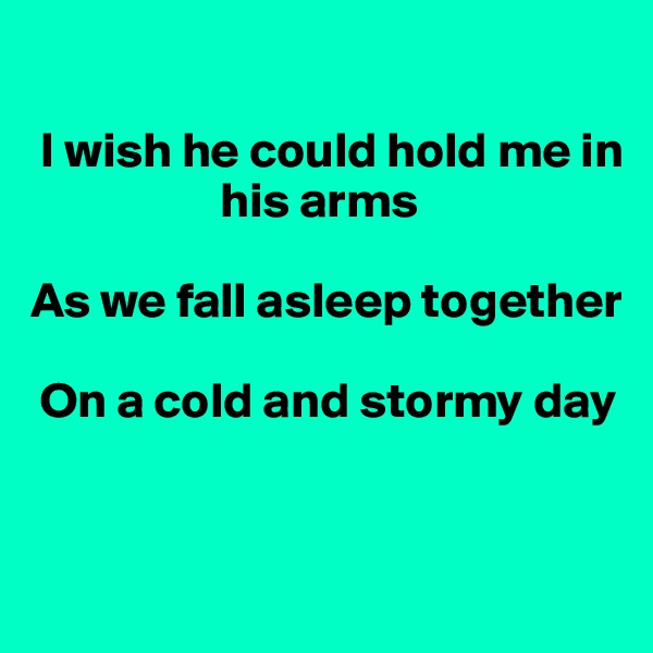 

 I wish he could hold me in    
                   his arms

As we fall asleep together 

 On a cold and stormy day


