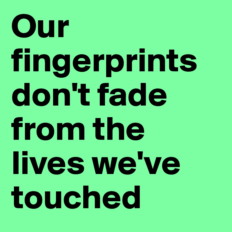 Our fingerprints don't fade from the lives we've touched