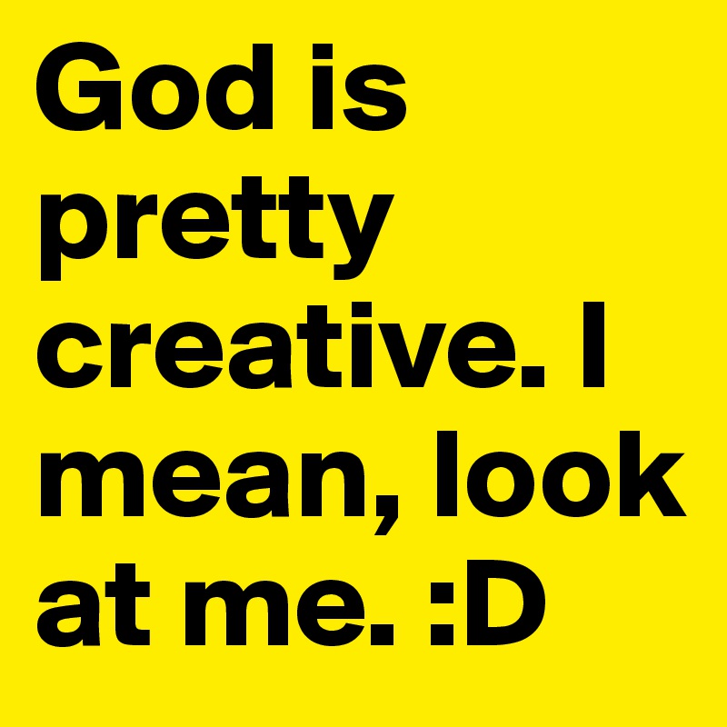 God is pretty creative. I mean, look at me. :D